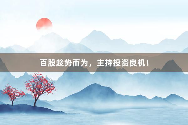 百股趁势而为，主持投资良机！