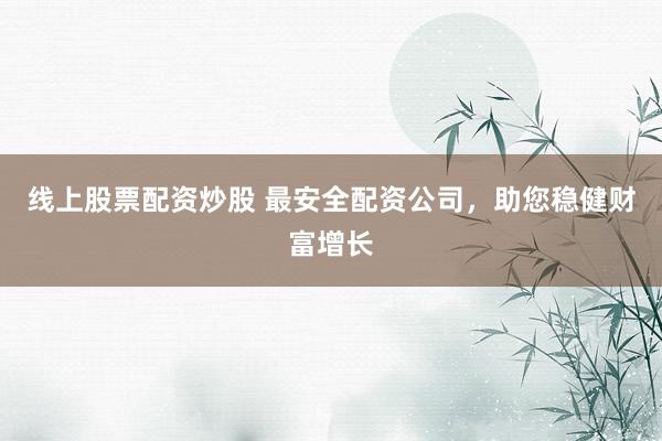 线上股票配资炒股 最安全配资公司，助您稳健财富增长