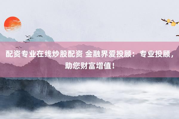 配资专业在线炒股配资 金融界爱投顾：专业投顾，助您财富增值！