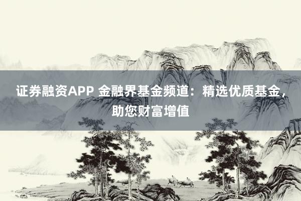 证券融资APP 金融界基金频道：精选优质基金，助您财富增值