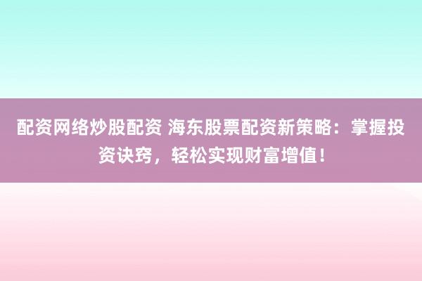 配资网络炒股配资 海东股票配资新策略：掌握投资诀窍，轻松实现财富增值！