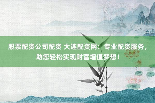 股票配资公司配资 大连配资网：专业配资服务，助您轻松实现财富增值梦想！