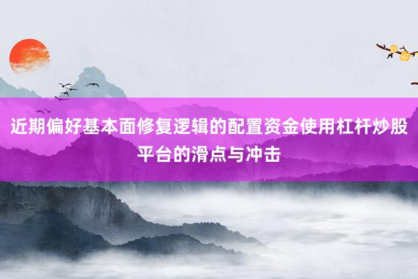 近期偏好基本面修复逻辑的配置资金使用杠杆炒股平台的滑点与冲击