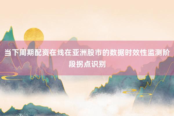 当下周期配资在线在亚洲股市的数据时效性监测阶段拐点识别