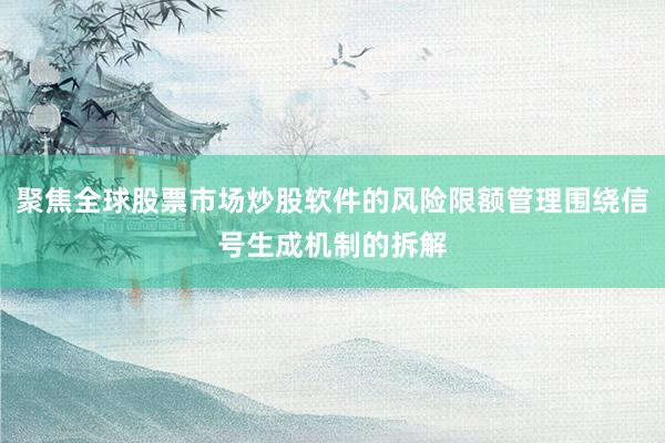 聚焦全球股票市场炒股软件的风险限额管理围绕信号生成机制的拆解