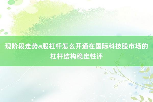 现阶段走势a股杠杆怎么开通在国际科技股市场的杠杆结构稳定性评