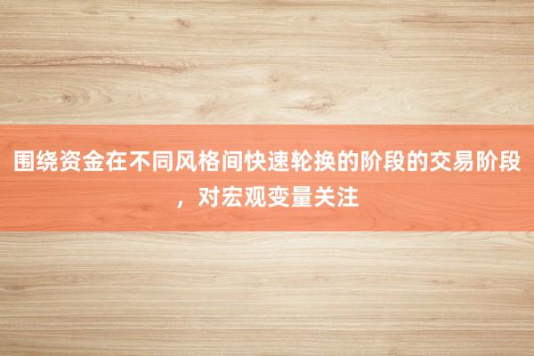 围绕资金在不同风格间快速轮换的阶段的交易阶段，对宏观变量关注