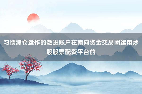 习惯满仓运作的激进账户在南向资金交易圈运用炒股股票配资平台的