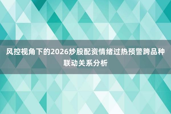 风控视角下的2026炒股配资情绪过热预警跨品种联动关系分析