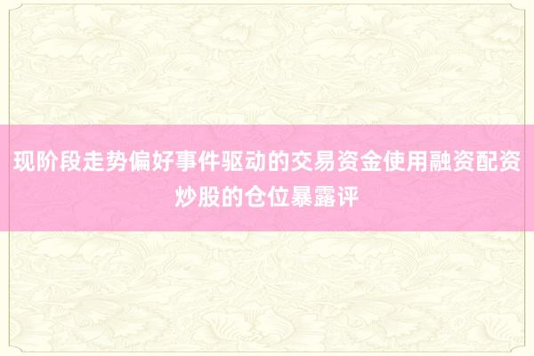 现阶段走势偏好事件驱动的交易资金使用融资配资炒股的仓位暴露评