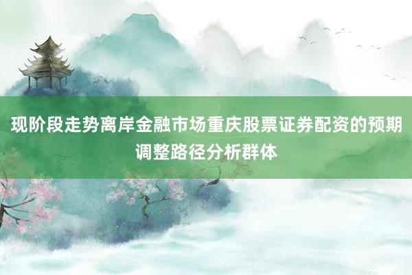 现阶段走势离岸金融市场重庆股票证券配资的预期调整路径分析群体