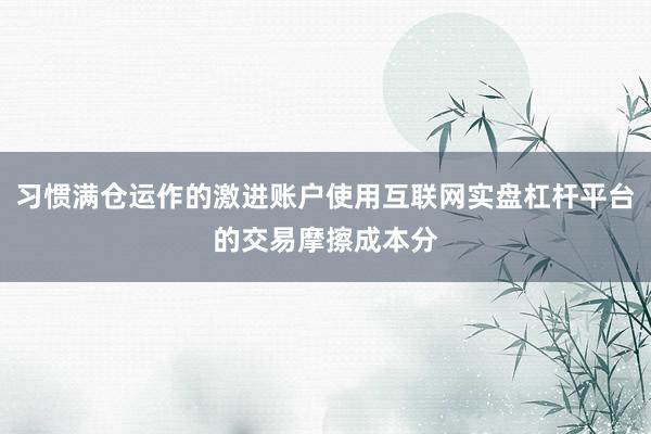 习惯满仓运作的激进账户使用互联网实盘杠杆平台的交易摩擦成本分