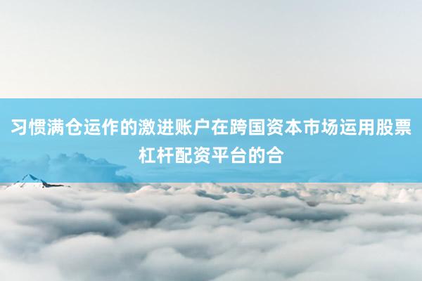 习惯满仓运作的激进账户在跨国资本市场运用股票杠杆配资平台的合