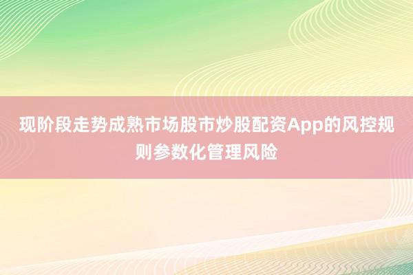 现阶段走势成熟市场股市炒股配资App的风控规则参数化管理风险