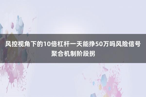 风控视角下的10倍杠杆一天能挣50万吗风险信号聚合机制阶段拐