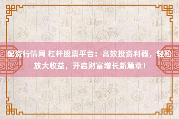 配资行情网 杠杆股票平台：高效投资利器，轻松放大收益，开启财富增长新篇章！