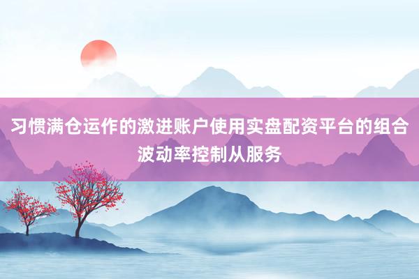 习惯满仓运作的激进账户使用实盘配资平台的组合波动率控制从服务