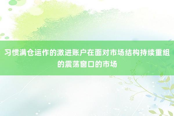 习惯满仓运作的激进账户在面对市场结构持续重组的震荡窗口的市场