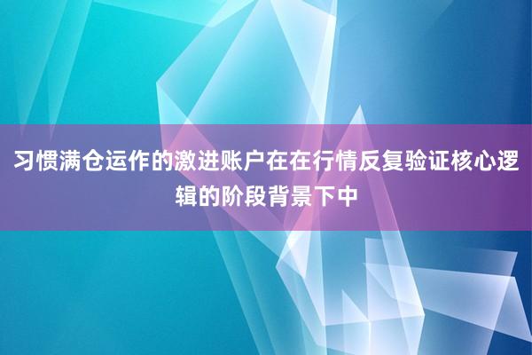习惯满仓运作的激进账户在在行情反复验证核心逻辑的阶段背景下中