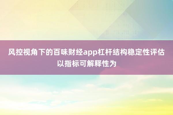 风控视角下的百味财经app杠杆结构稳定性评估以指标可解释性为