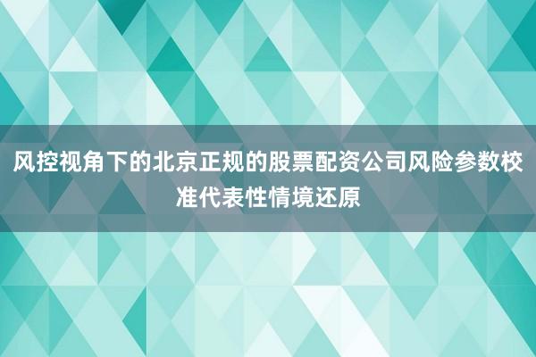 风控视角下的北京正规的股票配资公司风险参数校准代表性情境还原