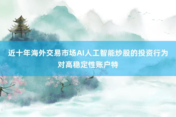近十年海外交易市场AI人工智能炒股的投资行为对高稳定性账户特
