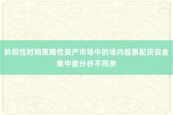 阶段性时期策略性资产市场中的场内股票配资资金集中度分析不同参