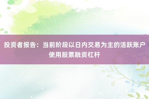 投资者报告：当前阶段以日内交易为主的活跃账户使用股票融资杠杆