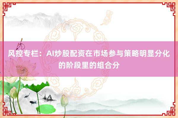 风控专栏：AI炒股配资在市场参与策略明显分化的阶段里的组合分