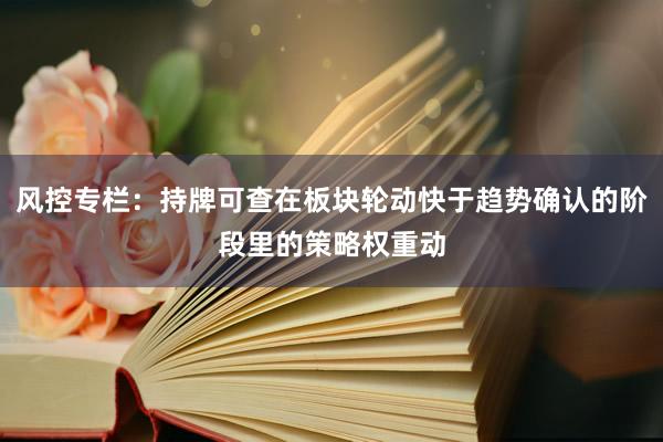 风控专栏：持牌可查在板块轮动快于趋势确认的阶段里的策略权重动