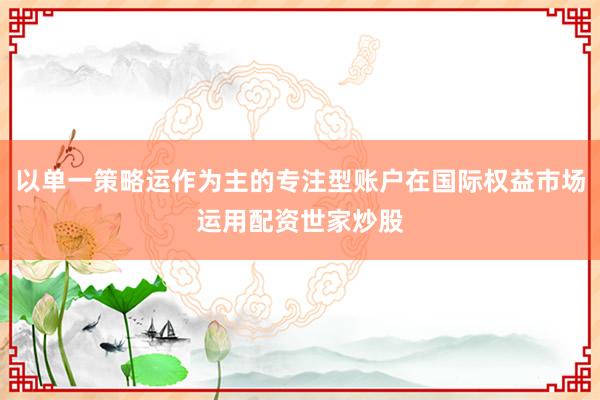 以单一策略运作为主的专注型账户在国际权益市场运用配资世家炒股