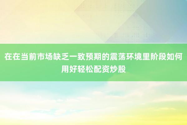 在在当前市场缺乏一致预期的震荡环境里阶段如何用好轻松配资炒股