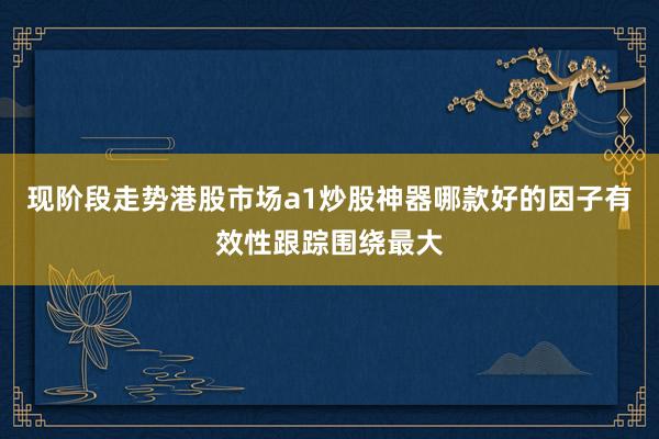 现阶段走势港股市场a1炒股神器哪款好的因子有效性跟踪围绕最大