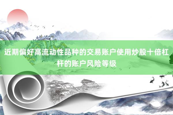 近期偏好高流动性品种的交易账户使用炒股十倍杠杆的账户风险等级