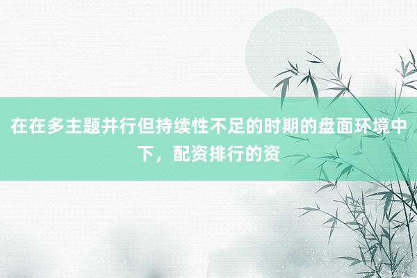 在在多主题并行但持续性不足的时期的盘面环境中下，配资排行的资