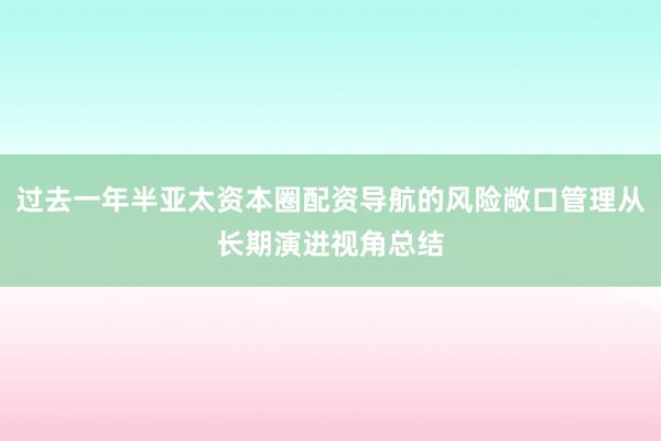 过去一年半亚太资本圈配资导航的风险敞口管理从长期演进视角总结