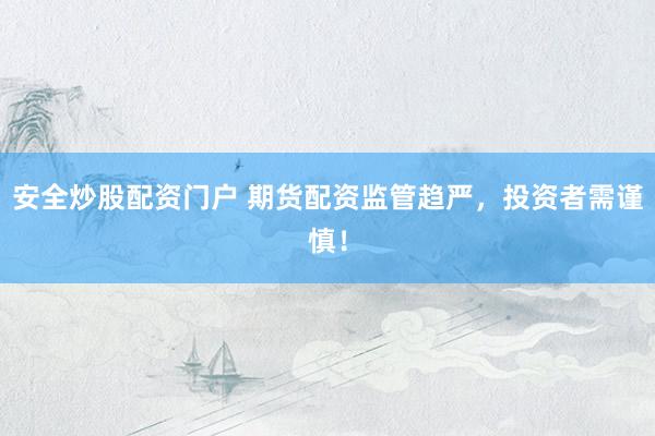 安全炒股配资门户 期货配资监管趋严，投资者需谨慎！