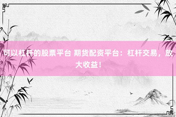 可以杠杆的股票平台 期货配资平台：杠杆交易，放大收益！