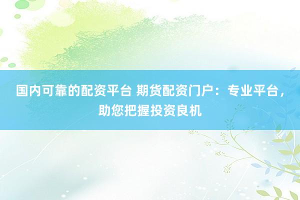 国内可靠的配资平台 期货配资门户：专业平台，助您把握投资良机