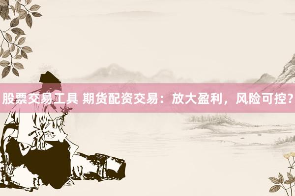 股票交易工具 期货配资交易:放大盈利,风险可控?