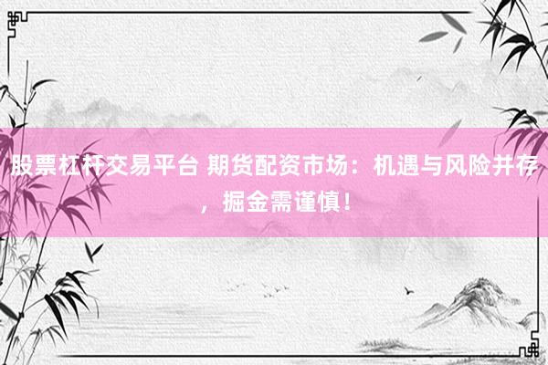 股票杠杆交易平台 期货配资市场:机遇与风险并存,掘金需谨慎!