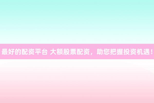 最好的配资平台 大额股票配资，助您把握投资机遇！