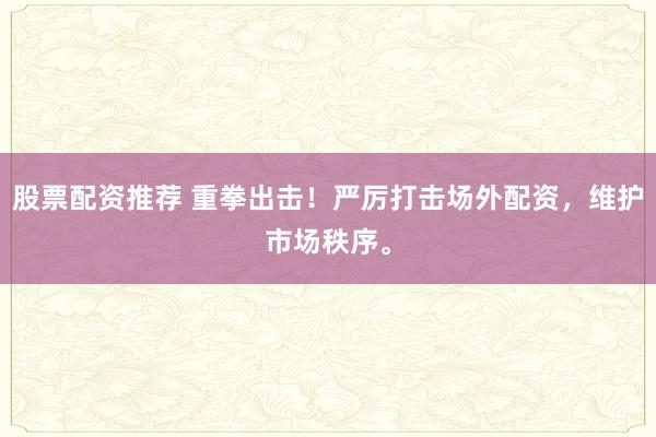 股票配资推荐 重拳出击！严厉打击场外配资，维护市场秩序。
