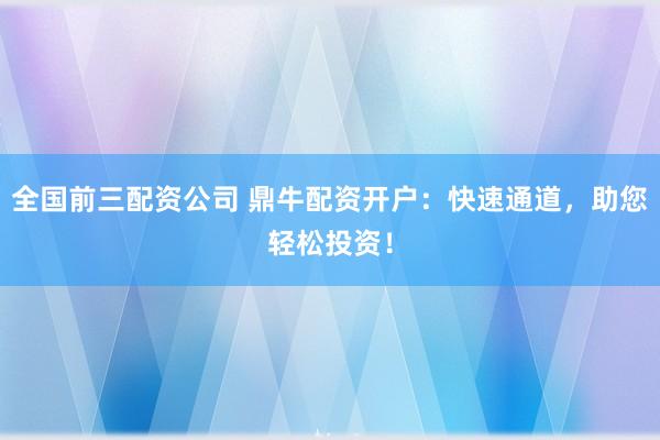 全国前三配资公司 鼎牛配资开户:快速通道,助您轻松投资!