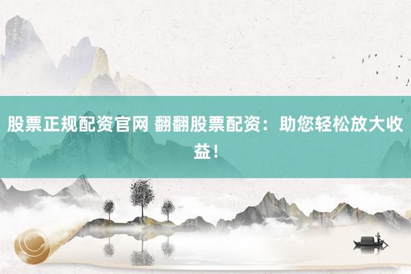 股票正规配资官网 翻翻股票配资：助您轻松放大收益！