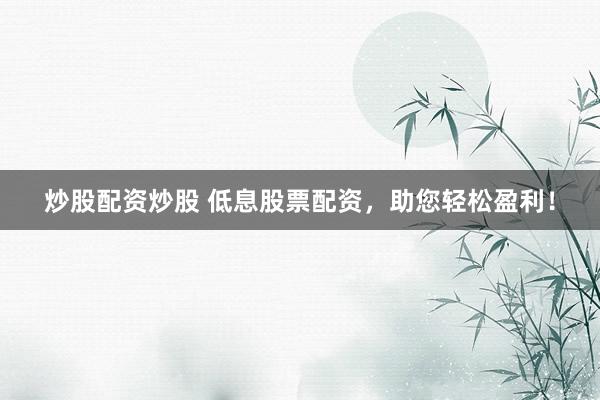 炒股配资炒股 低息股票配资，助您轻松盈利！