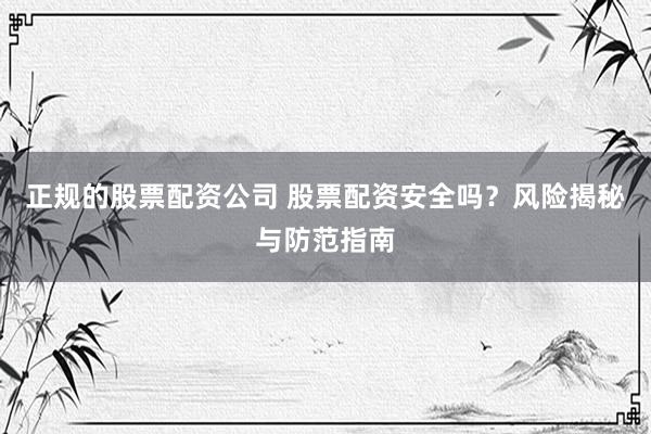 正规的股票配资公司 股票配资安全吗?风险揭秘与防范指南