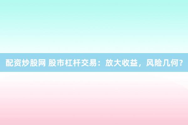 配资炒股网 股市杠杆交易:放大收益,风险几何?