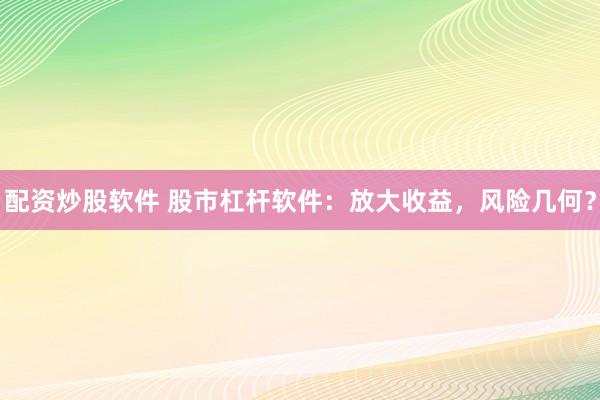 配资炒股软件 股市杠杆软件：放大收益，风险几何？