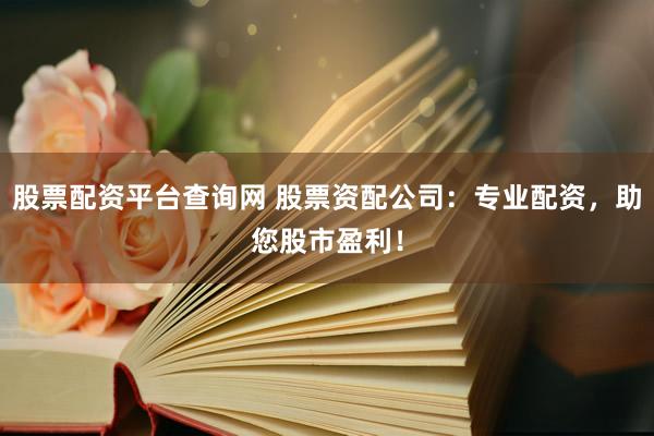 股票配资平台查询网 股票资配公司：专业配资，助您股市盈利！